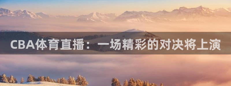 CBA体育直播：一场精彩的对决将上演